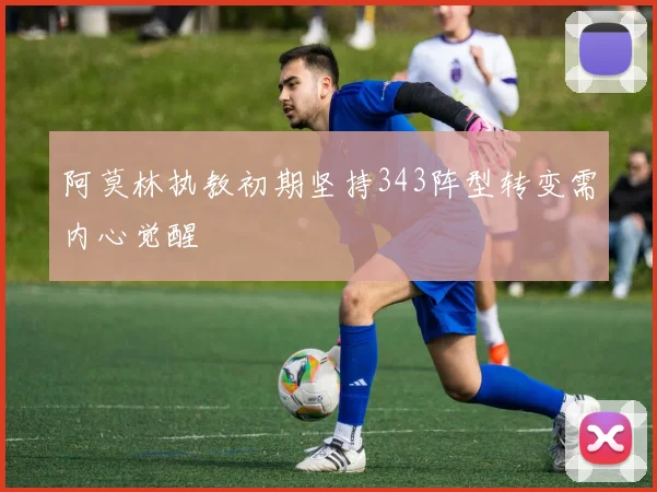 阿莫林执教初期坚持343阵型转变需内心觉醒