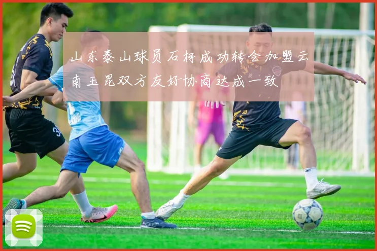 山东泰山球员石柯成功转会加盟云南玉昆双方友好协商达成一致
