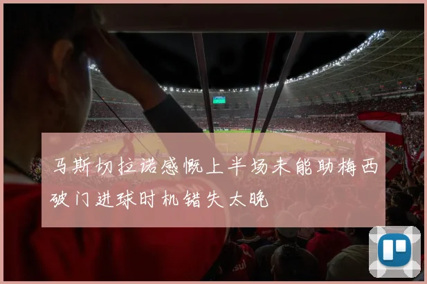 马斯切拉诺感慨上半场未能助梅西破门进球时机错失太晚