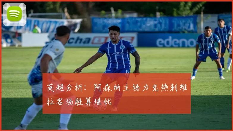 英超分析：阿森纳主场力克热刺维拉客场胜算堪忧