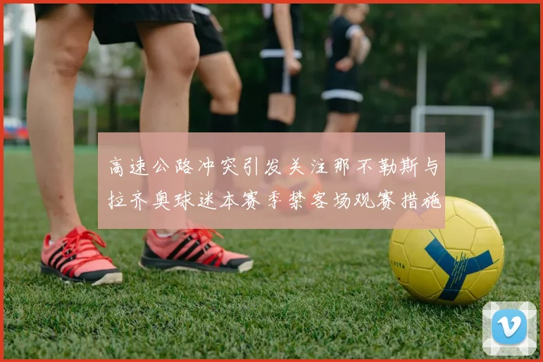 高速公路冲突引发关注那不勒斯与拉齐奥球迷本赛季禁客场观赛措施出台