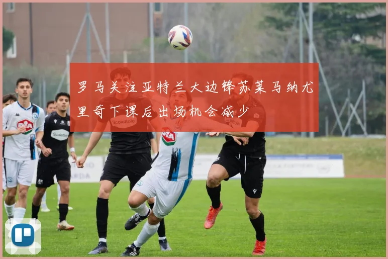 罗马关注亚特兰大边锋苏莱马纳尤里奇下课后出场机会减少
