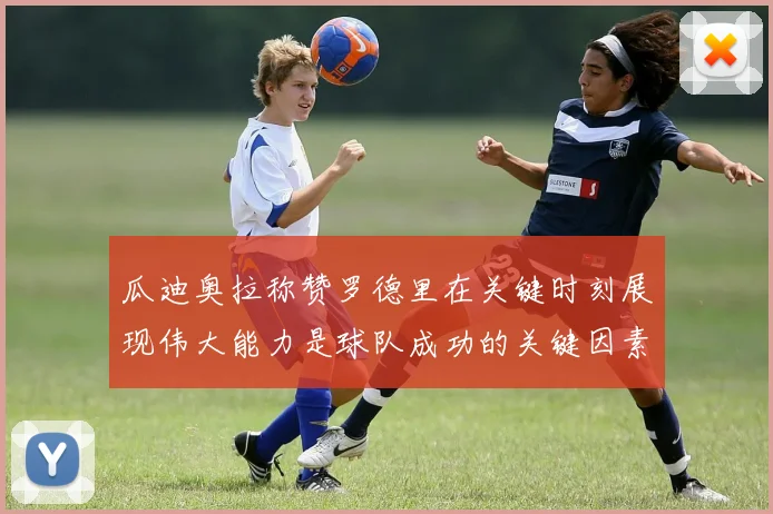 瓜迪奥拉称赞罗德里在关键时刻展现伟大能力是球队成功的关键因素
