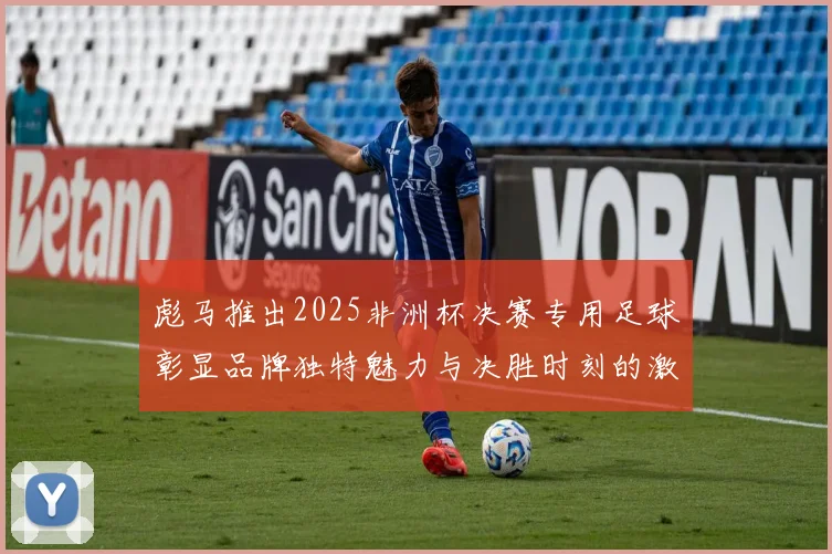彪马推出2025非洲杯决赛专用足球彰显品牌独特魅力与决胜时刻的激情