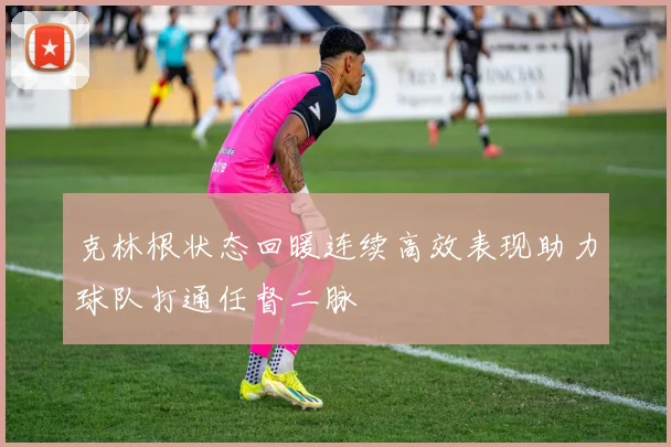 克林根状态回暖连续高效表现助力球队打通任督二脉