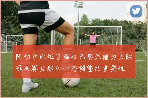 阿切尔比坦言面对巴黎无能为力欧冠决赛后球队心态调整的重要性