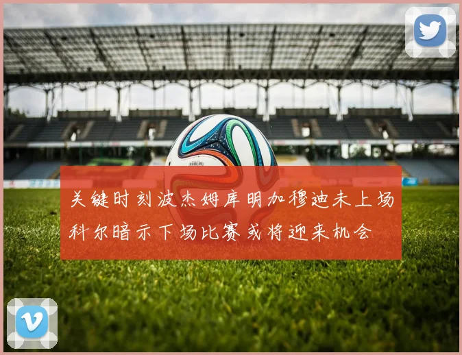关键时刻波杰姆库明加穆迪未上场科尔暗示下场比赛或将迎来机会