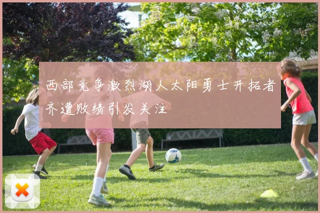 西部竞争激烈湖人太阳勇士开拓者齐遭败绩引发关注
