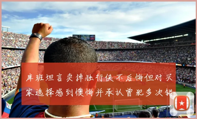 库班坦言卖掉独行侠不后悔但对买家选择感到懊悔并承认曾犯多次错误