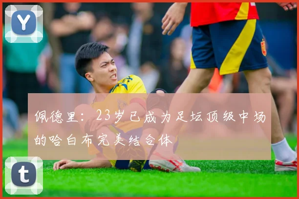 佩德里：23岁已成为足坛顶级中场的哈白布完美结合体
