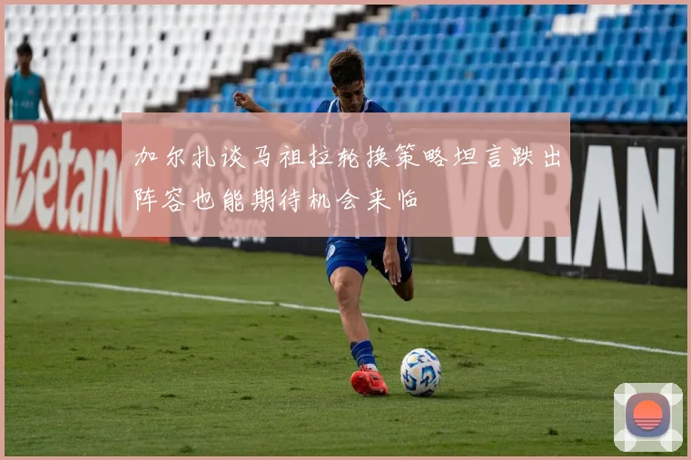 加尔扎谈马祖拉轮换策略坦言跌出阵容也能期待机会来临
