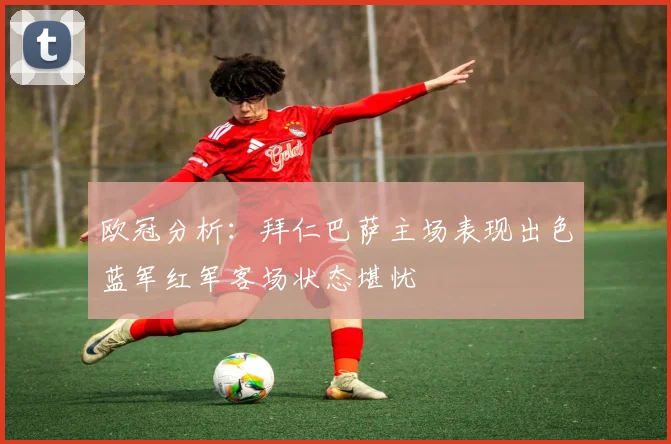 欧冠分析：拜仁巴萨主场表现出色蓝军红军客场状态堪忧