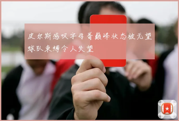皮尔斯感叹字母哥巅峰状态被无望球队束缚令人失望