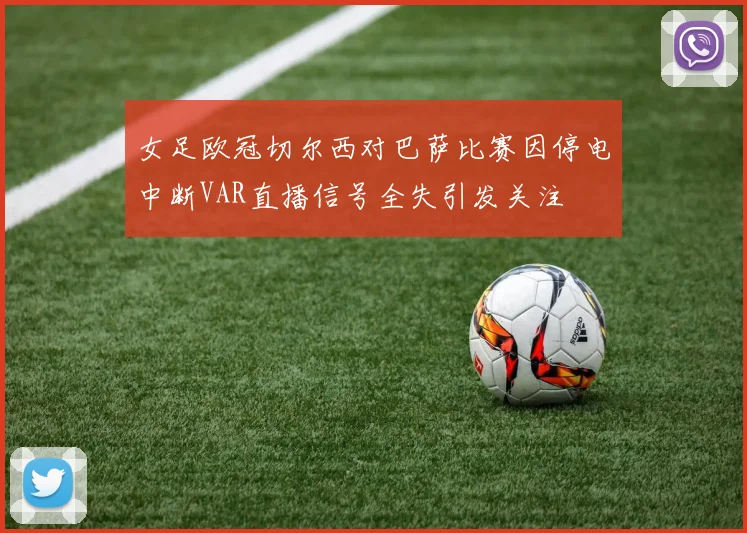 女足欧冠切尔西对巴萨比赛因停电中断VAR直播信号全失引发关注