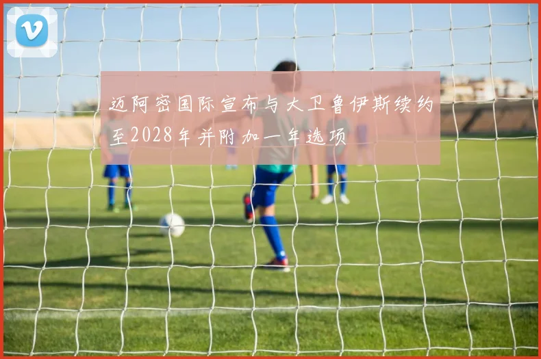 迈阿密国际宣布与大卫鲁伊斯续约至2028年并附加一年选项