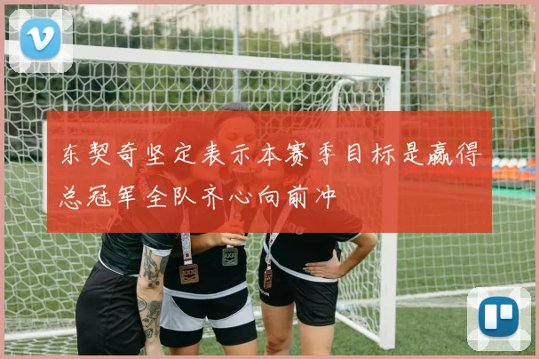 东契奇坚定表示本赛季目标是赢得总冠军全队齐心向前冲