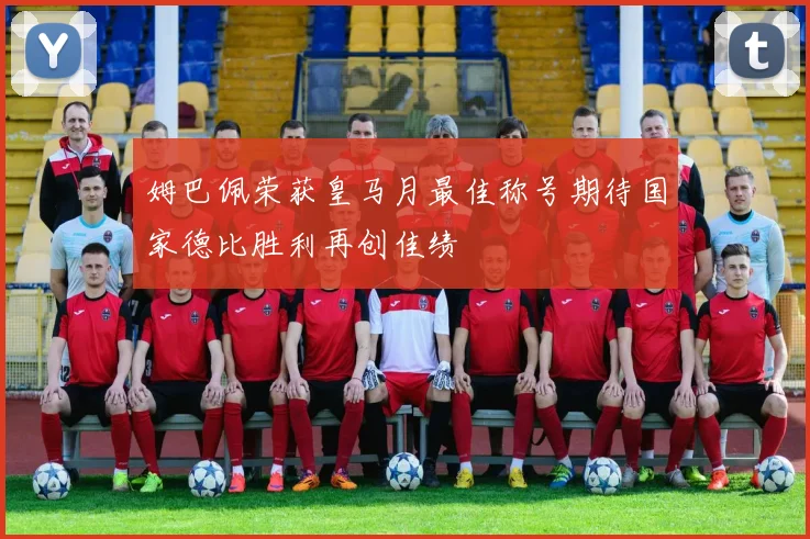 姆巴佩荣获皇马月最佳称号期待国家德比胜利再创佳绩