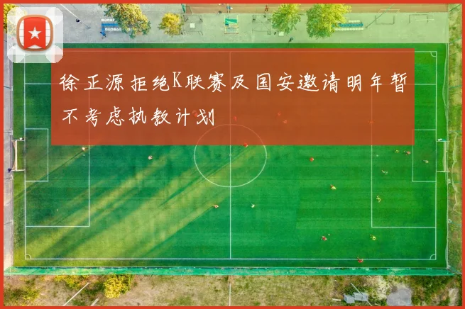 徐正源拒绝K联赛及国安邀请明年暂不考虑执教计划
