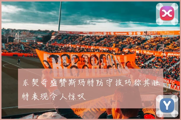 东契奇盛赞斯玛特防守技巧称其独特表现令人惊叹
