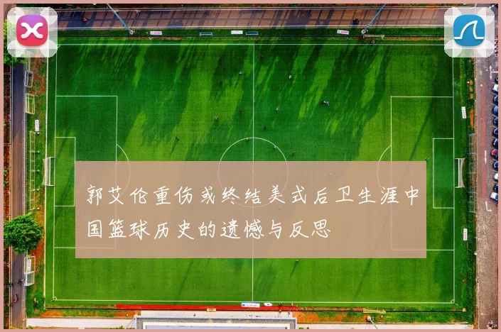 郭艾伦重伤或终结美式后卫生涯中国篮球历史的遗憾与反思