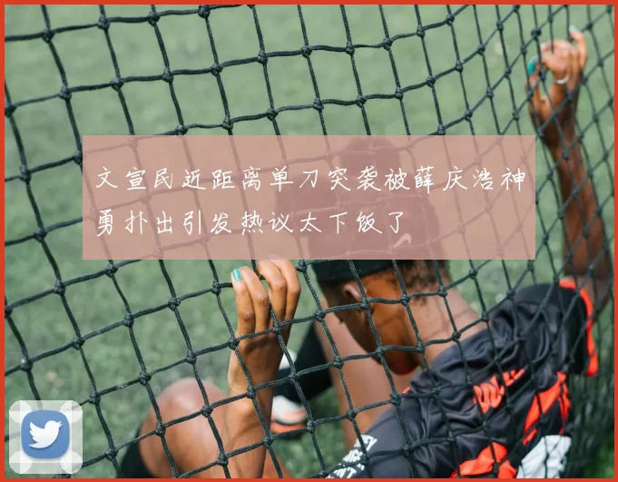 文宣民近距离单刀突袭被薛庆浩神勇扑出引发热议太下饭了