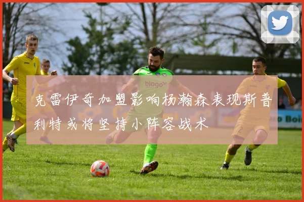 克雷伊奇加盟影响杨瀚森表现斯普利特或将坚持小阵容战术