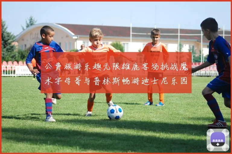 公费旅游乐趣无限雄鹿客场挑战魔术字母哥与普林斯畅游迪士尼乐园