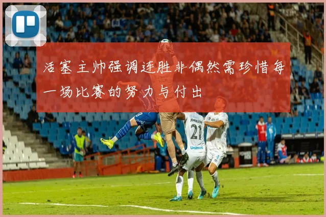 活塞主帅强调连胜非偶然需珍惜每一场比赛的努力与付出