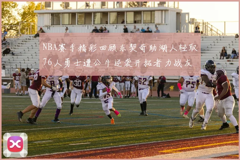 NBA赛季精彩回顾东契奇助湖人轻取76人勇士遭公牛逆袭开拓者力战灰熊展现韧性
