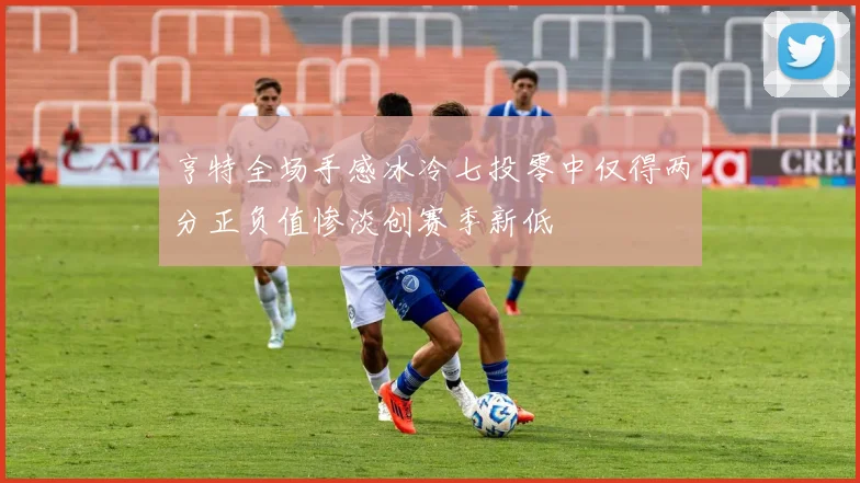 亨特全场手感冰冷七投零中仅得两分正负值惨淡创赛季新低