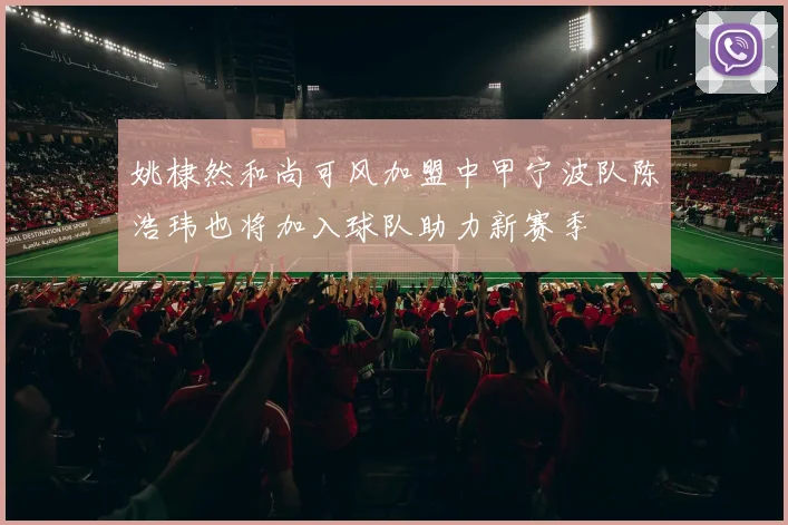 姚棣然和尚可风加盟中甲宁波队陈浩玮也将加入球队助力新赛季