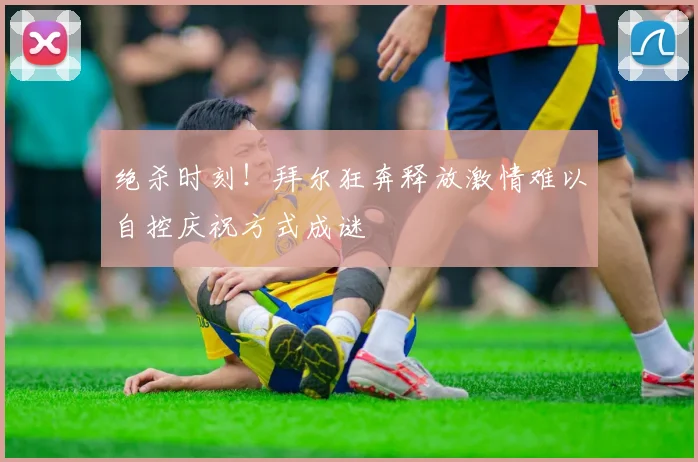 绝杀时刻！拜尔狂奔释放激情难以自控庆祝方式成谜
