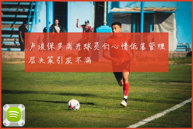 卢谈保罗离开球员们心情低落管理层决策引发不满