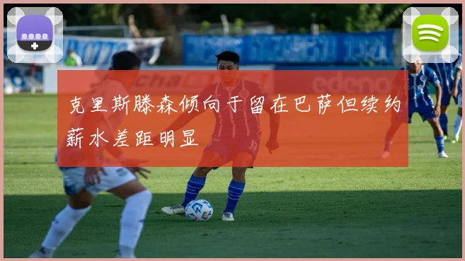 克里斯滕森倾向于留在巴萨但续约薪水差距明显