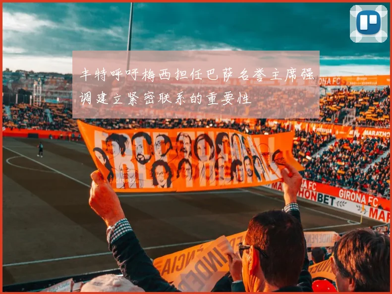 丰特呼吁梅西担任巴萨名誉主席强调建立紧密联系的重要性