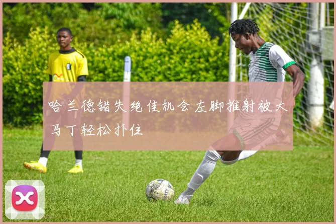 哈兰德错失绝佳机会左脚推射被大马丁轻松扑住