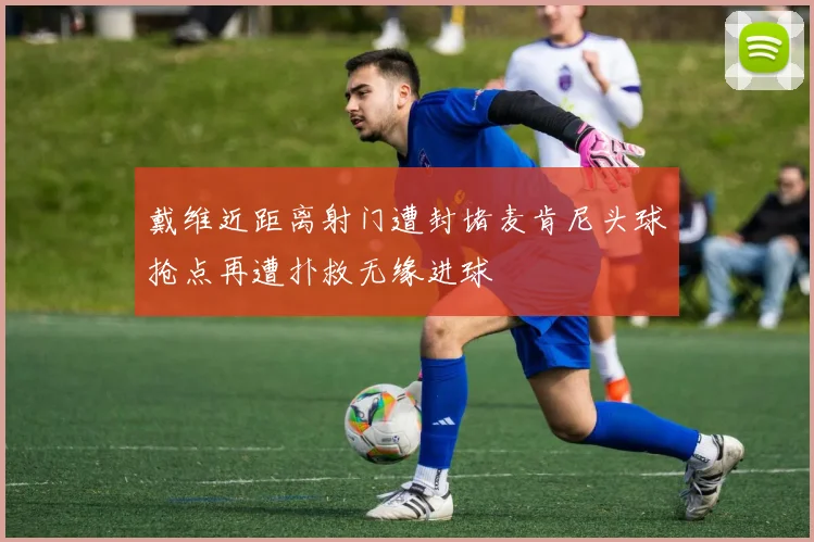 戴维近距离射门遭封堵麦肯尼头球抢点再遭扑救无缘进球