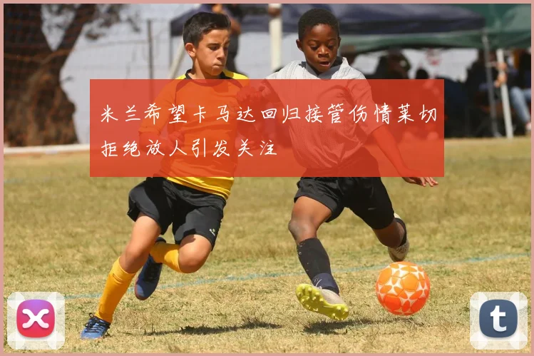 米兰希望卡马达回归接管伤情莱切拒绝放人引发关注