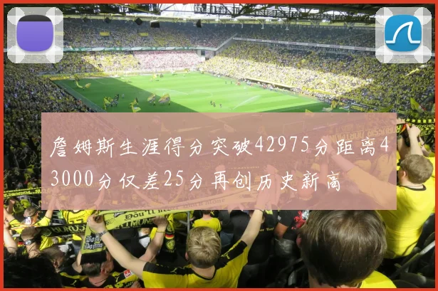 詹姆斯生涯得分突破42975分距离43000分仅差25分再创历史新高